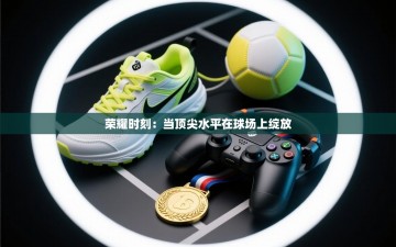 荣耀时刻：当顶尖水平在球场上绽放
