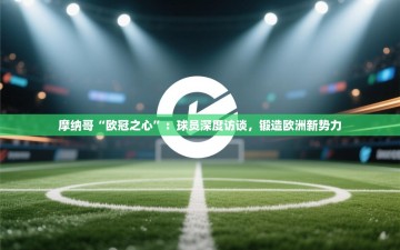 摩纳哥“欧冠之心”：球员深度访谈，锻造欧洲新势力