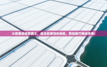 火箭客场轻取爵士，成功反弹领先快船，势如破竹再续传奇！