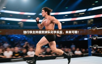 独行侠主帅盛赞球队化学反应，未来可期！