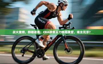 战火重燃，群雄逐鹿：CBA联赛实力格局重塑，谁主沉浮？