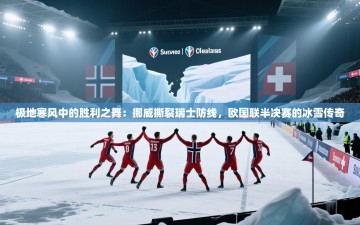 极地寒风中的胜利之舞：挪威撕裂瑞士防线，欧国联半决赛的冰雪传奇