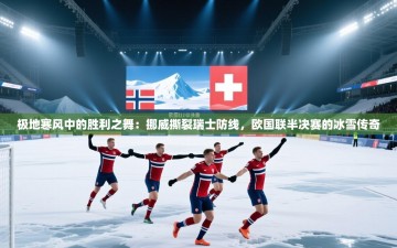 极地寒风中的胜利之舞：挪威撕裂瑞士防线，欧国联半决赛的冰雪传奇